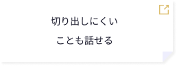 切り出しにくいことも話せる